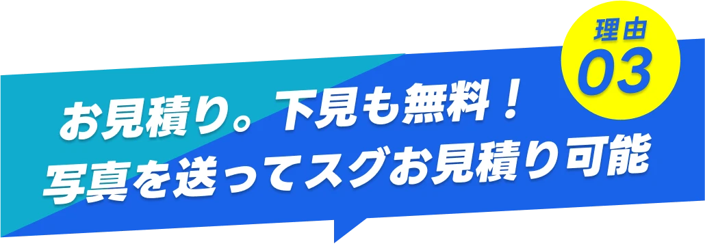 理由03-お見積り。下見も無料! 写真を送ってスグお見積り可能