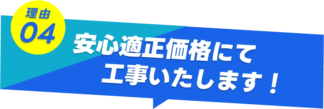 理由04-安心適正価格にて工事いたします!